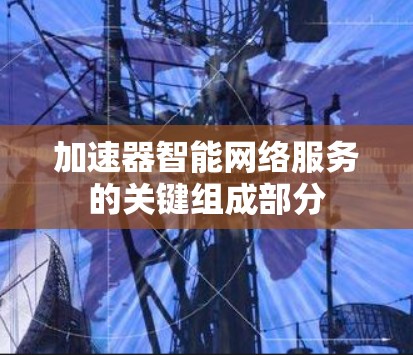 加速器智能网络服务的关键组成部分
