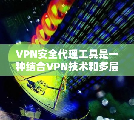 VPN安全代理工具是一种结合VPN技术和多层安全功能的解决方案，旨在为用户提供更全面的网络安全保护。以下是对VPN安全代理工具的详细分析和总结