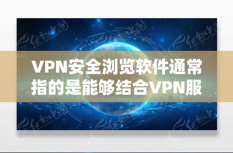 VPN安全浏览软件通常指的是能够结合VPN服务和安全浏览功能的软件，旨在为用户提供更高级的网络安全保护。以下是一些可能符合这一需求的软件推荐