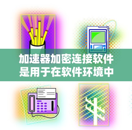 加速器加密连接软件是用于在软件环境中模拟硬件加速功能的解决方案，主要应用于云计算和边缘计算等场景。以下是对这一技术的详细分析和总结