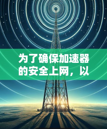 为了确保加速器的安全上网，以下是一个结构化的方案，涵盖了关键的安全措施