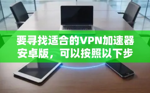 要寻找适合的VPN加速器安卓版，可以按照以下步骤操作