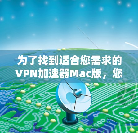 为了找到适合您需求的VPN加速器Mac版，您可以按照以下步骤进行