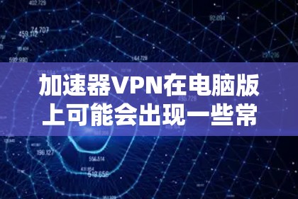 加速器VPN在电脑版上可能会出现一些常见问题，以下是一些常见问题和解决方法