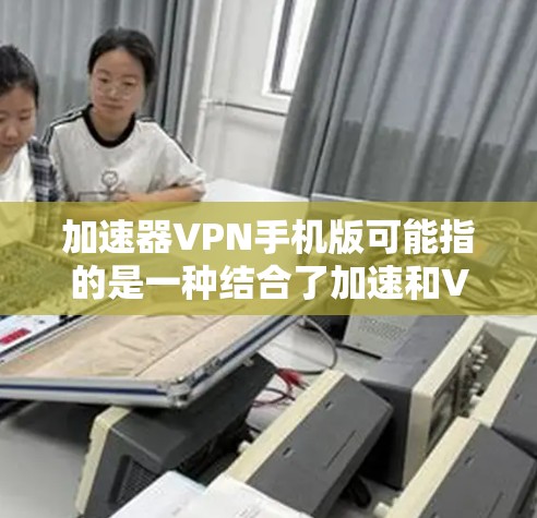 加速器VPN手机版可能指的是一种结合了加速和VPN功能的应用，旨在通过加速网络连接的同时提供隐私保护。以下是一些可能的解决方案和注意事项
