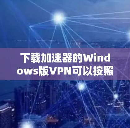 下载加速器的Windows版VPN可以按照以下步骤进行