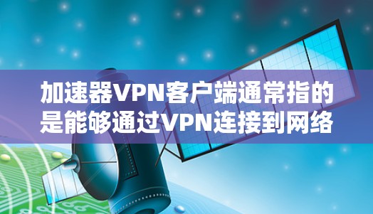 加速器VPN客户端通常指的是能够通过VPN连接到网络加速服务器，从而加速互联网访问的VPN客户端。这样的客户端可以帮助用户在网络受限的环境中访问更快的网络资源或加密连接