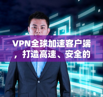 VPN全球加速客户端，打造高速、安全的网络通道