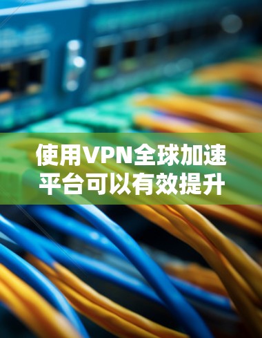 使用VPN全球加速平台可以有效提升网络访问速度和安全性。以下是分步指南，帮助您顺利设置和使用VPN