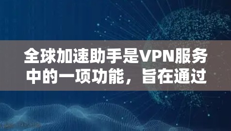 全球加速助手是VPN服务中的一项功能，旨在通过智能选择最优服务器位置，减少延迟，提高访问速度和网络稳定性。以下是对该功能的详细分析和总结