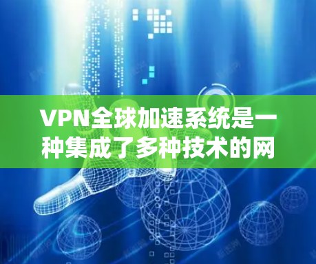 VPN全球加速系统是一种集成了多种技术的网络优化解决方案，旨在提供更快、更安全的国际网络访问体验。以下是对该系统的详细分析和总结