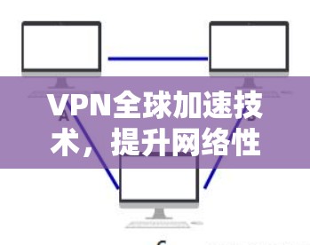 VPN全球加速技术，提升网络性能的创新方案