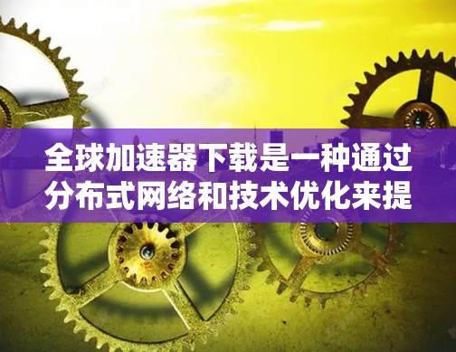全球加速器下载是一种通过分布式网络和技术优化来提高数据下载速度的方法，特别适用于需要快速访问内容的应用场景。以下是对该技术的详细总结