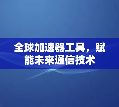 全球加速器工具，赋能未来通信技术
