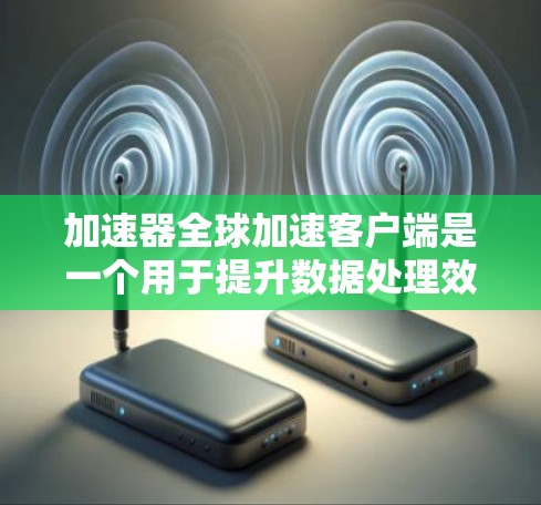 加速器全球加速客户端是一个用于提升数据处理效率的高性能工具，特别适合需要并行计算和大数据处理的环境。以下是对该工具的详细分析和总结