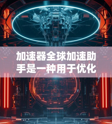 加速器全球加速助手是一种用于优化数据传输和处理的高效解决方案，旨在通过协调多个加速器的资源，实现全球范围内的数据加速。以下是对该概念的详细分析和总结