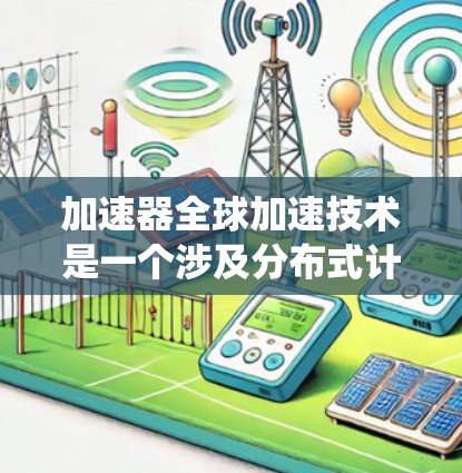 加速器全球加速技术是一个涉及分布式计算和高性能计算的概念，旨在通过全球分布的加速器资源，实现数据和计算的加速，提升整体系统的性能和效率。以下是对该技术的详细解释