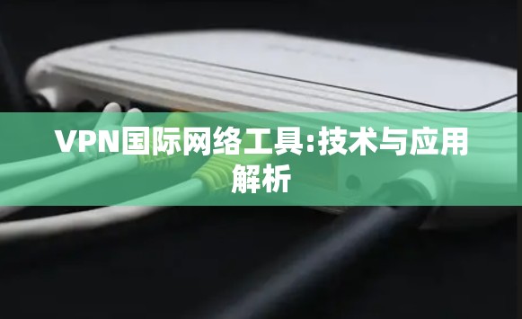 VPN国际网络工具:技术与应用解析
