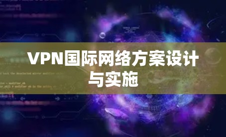 VPN国际网络方案设计与实施