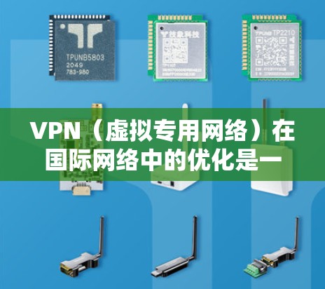 VPN（虚拟专用网络）在国际网络中的优化是一个复杂的过程，涉及到网络性能、安全性以及配置等多个方面。以下是一些常见的国际VPN优化方法和建议