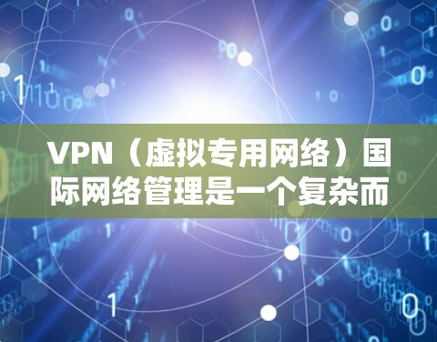 VPN（虚拟专用网络）国际网络管理是一个复杂而重要的任务，涉及跨国企业、组织以及政府机构的网络安全和数据传输需求。以下是一些关键的方面和步骤，帮助你有效地管理国际VPN网络