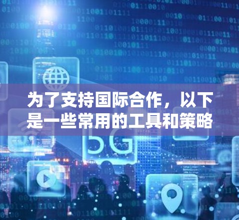 为了支持国际合作，以下是一些常用的工具和策略