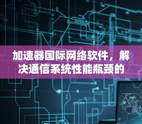 加速器国际网络软件，解决通信系统性能瓶颈的高效解决方案