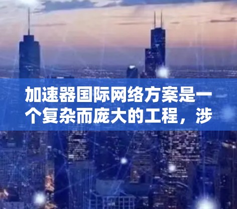 加速器国际网络方案是一个复杂而庞大的工程，涉及跨国的数据传输、网络管理、安全性以及合规性等多个方面。以下是对该方案的详细分析和总结