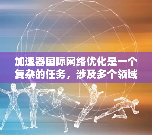 加速器国际网络优化是一个复杂的任务，涉及多个领域，包括网络架构、数据传输、带宽管理、延迟优化、安全性和可靠性等。以下是一些关键的优化方向和策略
