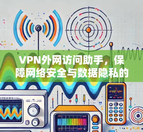 VPN外网访问助手，保障网络安全与数据隐私的关键工具