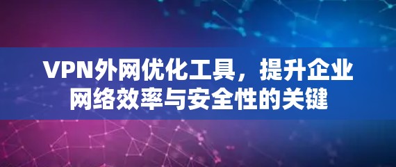 VPN外网优化工具，提升企业网络效率与安全性的关键