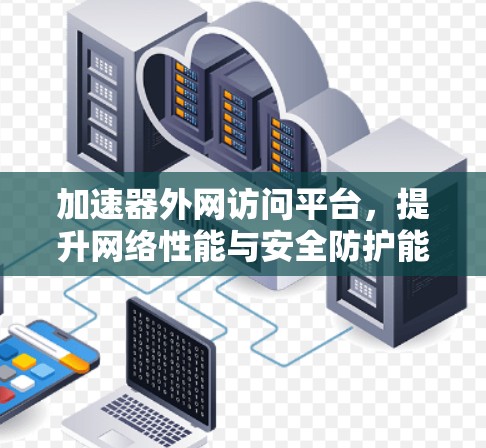 加速器外网访问平台，提升网络性能与安全防护能力