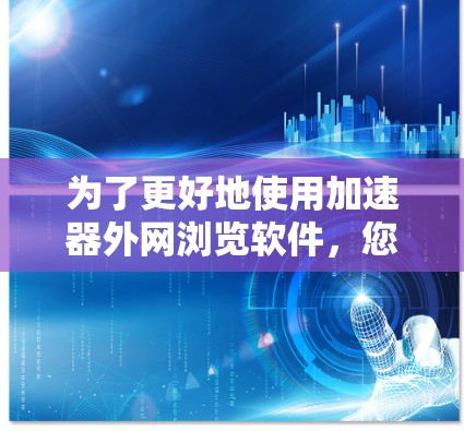 为了更好地使用加速器外网浏览软件，您可以按照以下步骤操作