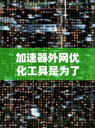 加速器外网优化工具是为了在外部网络环境中提高加速器性能的关键解决方案。以下是对该工具的详细分析和建议