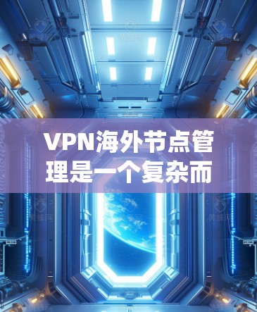 VPN海外节点管理是一个复杂而重要的任务，涵盖了从部署到维护的多个步骤。以下是对该过程的系统化总结和建议