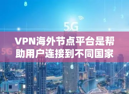 VPN海外节点平台是帮助用户连接到不同国家服务器的工具，用于绕过地理限制和保护隐私。以下是详细的信息
