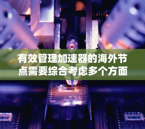 有效管理加速器的海外节点需要综合考虑多个方面，确保其高效、安全和合规运行。以下是对这一过程的系统化总结