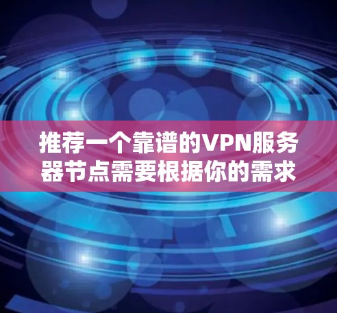 推荐一个靠谱的VPN服务器节点需要根据你的需求、用途和地理位置来选择。以下是一些建议和推荐