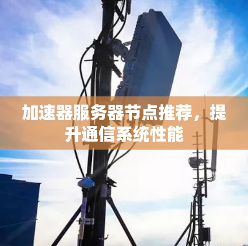 加速器服务器节点推荐，提升通信系统性能