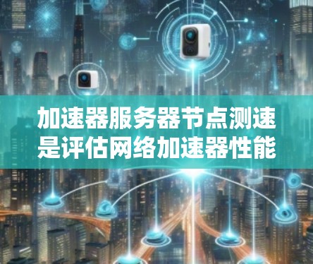 加速器服务器节点测速是评估网络加速器性能、连接稳定性和数据传输效率的重要步骤。以下是一些常用的方法和工具，可以帮助你测量和分析加速器节点的性能
