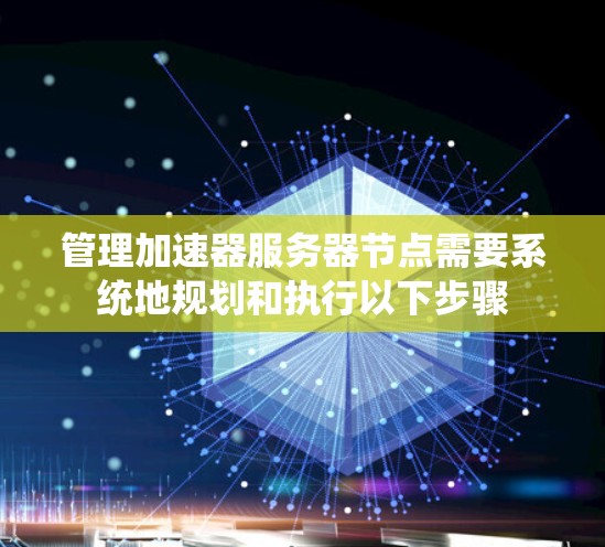 管理加速器服务器节点需要系统地规划和执行以下步骤