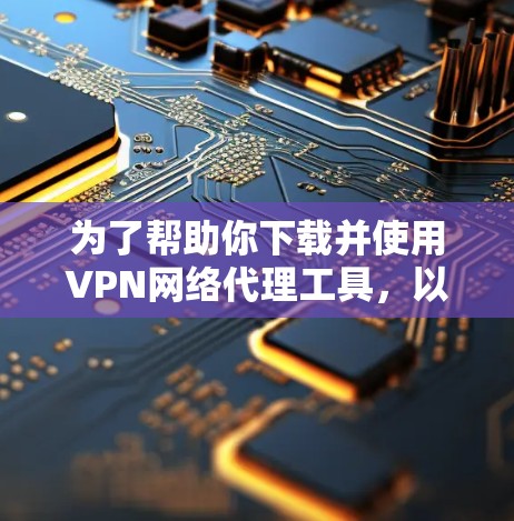 为了帮助你下载并使用VPN网络代理工具，以下是分步骤的指南