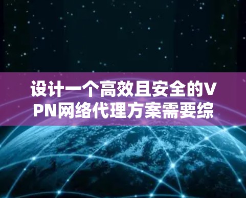 设计一个高效且安全的VPN网络代理方案需要综合考虑多个关键因素。以下是一个分步骤的实施指南，帮助您成功部署和管理VPN网络