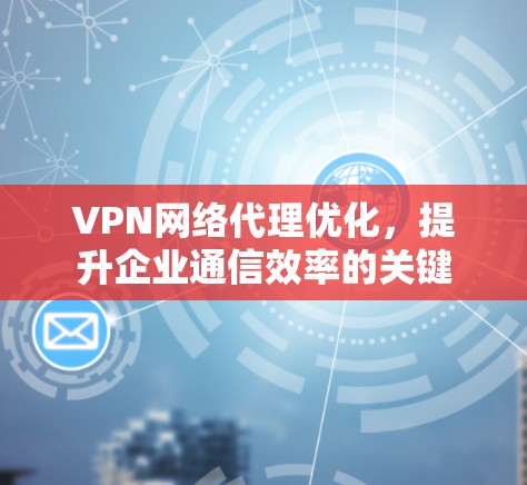 VPN网络代理优化，提升企业通信效率的关键