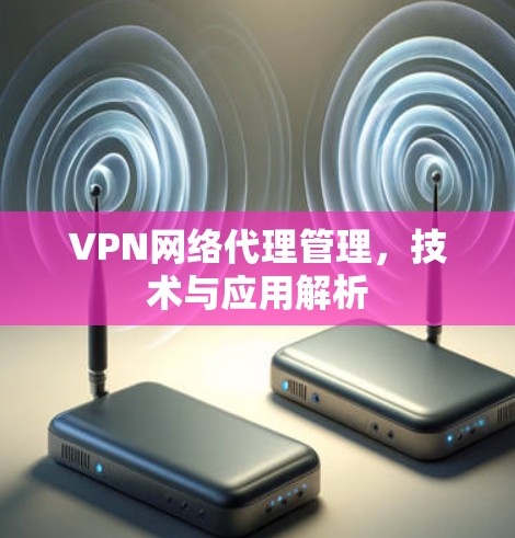 VPN网络代理管理，技术与应用解析
