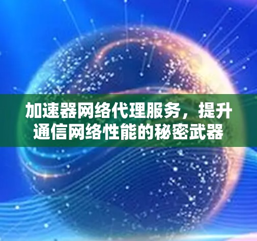 加速器网络代理服务，提升通信网络性能的秘密武器