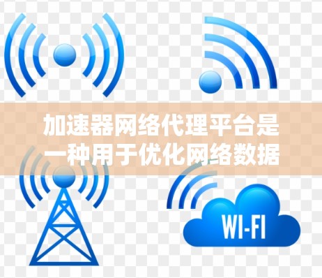 加速器网络代理平台是一种用于优化网络数据传输效率的技术，主要通过缓存、压缩、加密和优化路由等手段来加快数据访问速度。以下是对加速器网络代理平台的详细分析