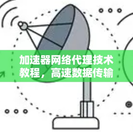加速器网络代理技术教程，高速数据传输与优化实践