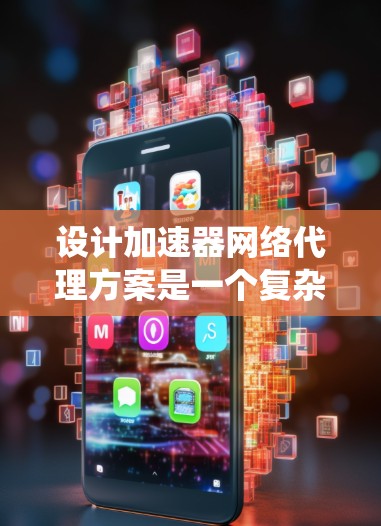 设计加速器网络代理方案是一个复杂而有挑战性的任务，涉及多个方面的考虑。以下是对该方案的系统化总结和建议