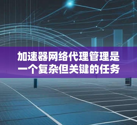 加速器网络代理管理是一个复杂但关键的任务，涉及多个方面，包括配置、监控、维护和优化。以下是一些关键点和策略，帮助您有效管理加速器网络代理